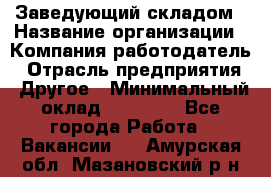 Заведующий складом › Название организации ­ Компания-работодатель › Отрасль предприятия ­ Другое › Минимальный оклад ­ 15 000 - Все города Работа » Вакансии   . Амурская обл.,Мазановский р-н